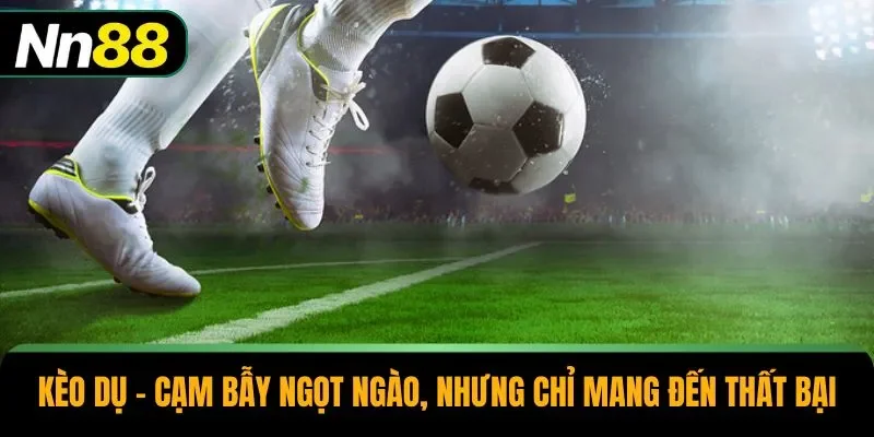 Kèo Dụ – Cạm Bẫy Ngọt Ngào, Nhưng Chỉ Mang Đến Thất Bại