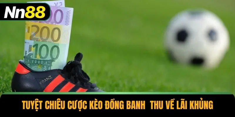 Tuyệt chiêu cược kèo đồng banh  thu về lãi khủng